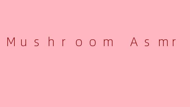 蘑菇的低语：一场治愈感官的ASMR之旅